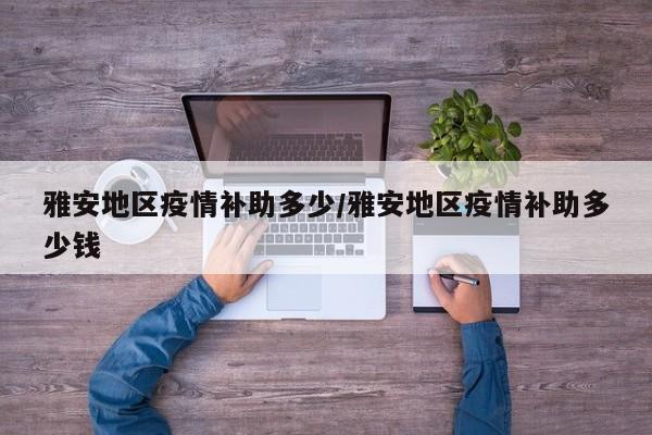 雅安地区疫情补助多少/雅安地区疫情补助多少钱