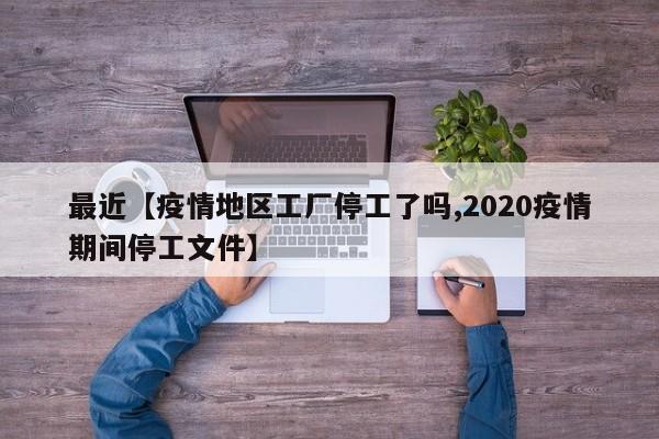最近【疫情地区工厂停工了吗,2020疫情期间停工文件】