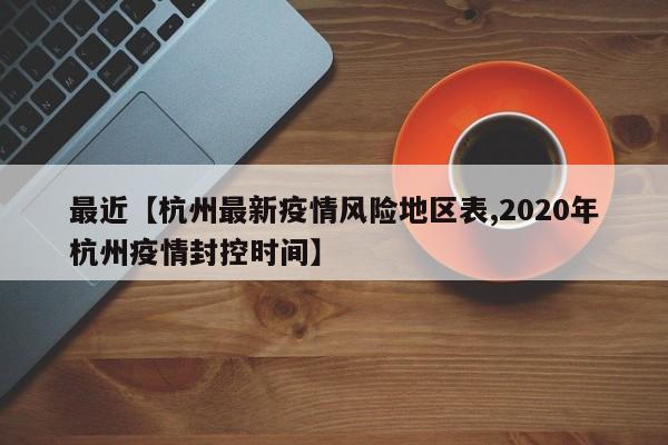 最近【杭州最新疫情风险地区表,2020年杭州疫情封控时间】