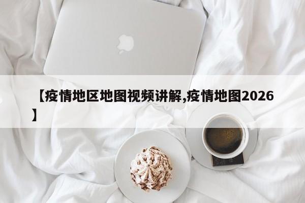 【疫情地区地图视频讲解,疫情地图2026】