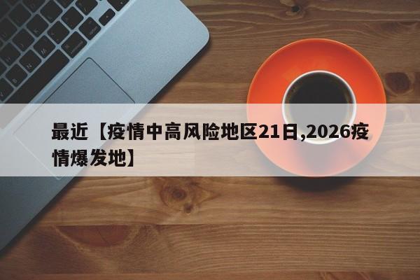最近【疫情中高风险地区21日,2026疫情爆发地】