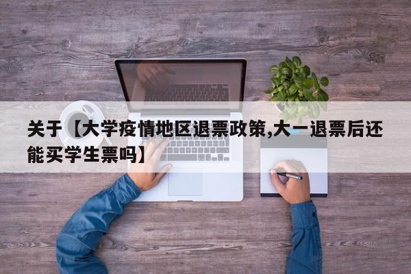 关于【大学疫情地区退票政策,大一退票后还能买学生票吗】