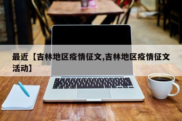 最近【吉林地区疫情征文,吉林地区疫情征文活动】
