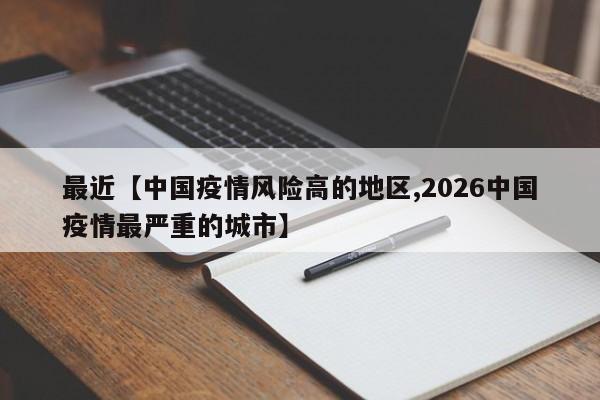最近【中国疫情风险高的地区,2026中国疫情最严重的城市】