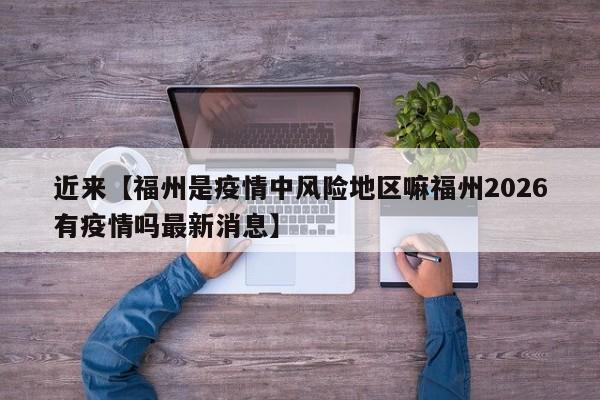 近来【福州是疫情中风险地区嘛福州2026有疫情吗最新消息】