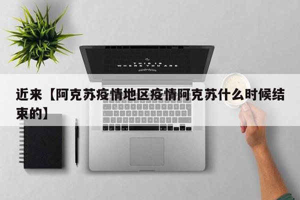 近来【阿克苏疫情地区疫情阿克苏什么时候结束的】