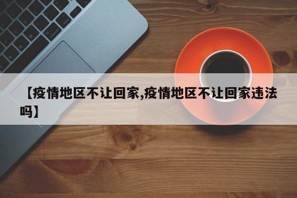 【疫情地区不让回家,疫情地区不让回家违法吗】
