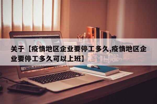 关于【疫情地区企业要停工多久,疫情地区企业要停工多久可以上班】