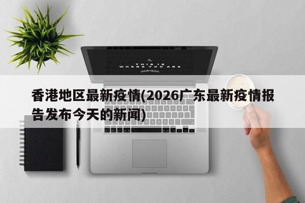 香港地区最新疫情(2026广东最新疫情报告发布今天的新闻)