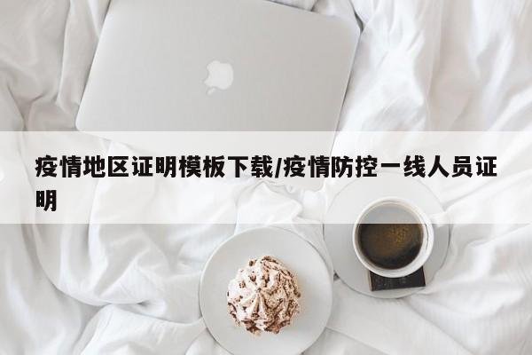 疫情地区证明模板下载/疫情防控一线人员证明