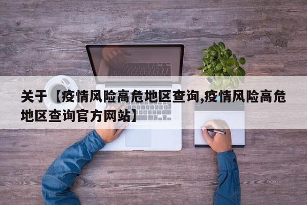 关于【疫情风险高危地区查询,疫情风险高危地区查询官方网站】