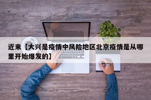 近来【大兴是疫情中风险地区北京疫情是从哪里开始爆发的】