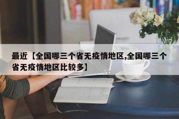 最近【全国哪三个省无疫情地区,全国哪三个省无疫情地区比较多】