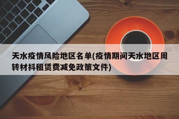 天水疫情风险地区名单(疫情期间天水地区周转材抖租赁费减免政策文件)
