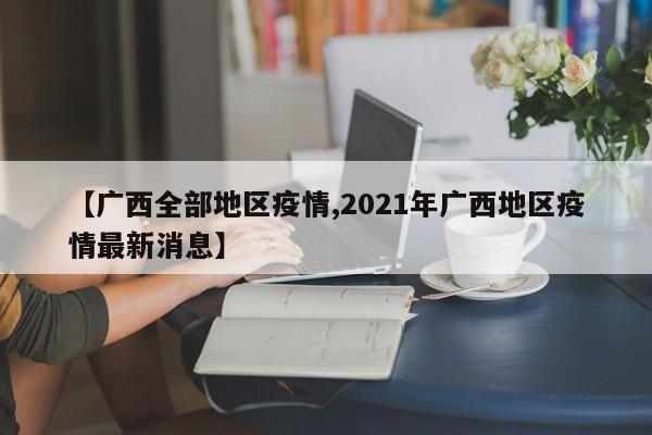 【广西全部地区疫情,2021年广西地区疫情最新消息】