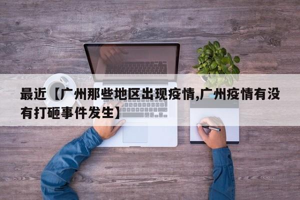 最近【广州那些地区出现疫情,广州疫情有没有打砸事件发生】