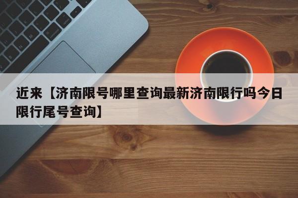 近来【济南限号哪里查询最新济南限行吗今日限行尾号查询】