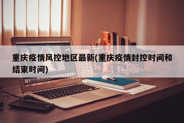 重庆疫情风控地区最新(重庆疫情封控时间和结束时间)