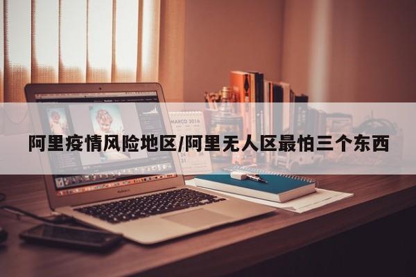 阿里疫情风险地区/阿里无人区最怕三个东西