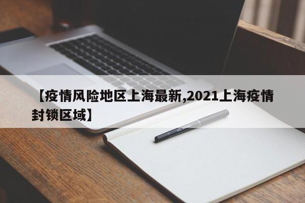 【疫情风险地区上海最新,2021上海疫情封锁区域】