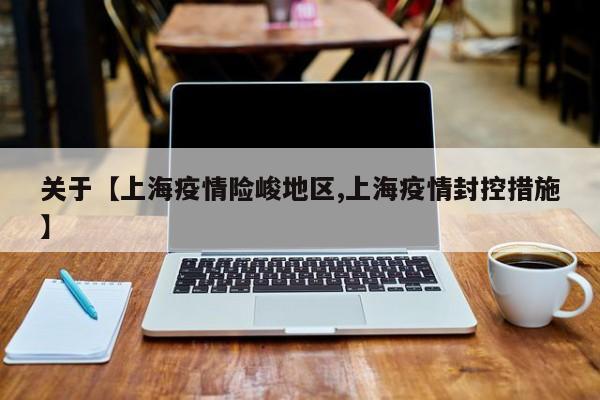 关于【上海疫情险峻地区,上海疫情封控措施】