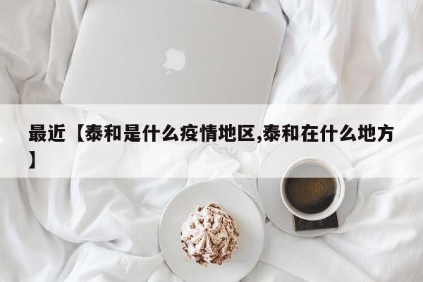 最近【泰和是什么疫情地区,泰和在什么地方】