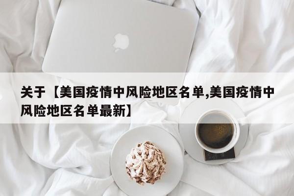 关于【美国疫情中风险地区名单,美国疫情中风险地区名单最新】