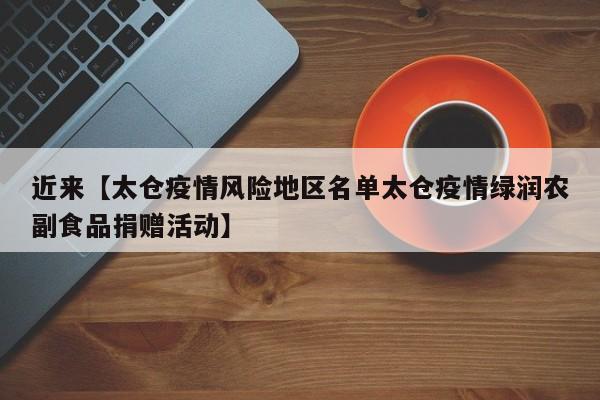 近来【太仓疫情风险地区名单太仓疫情绿润农副食品捐赠活动】