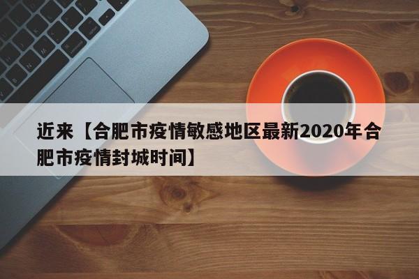 近来【合肥市疫情敏感地区最新2020年合肥市疫情封城时间】