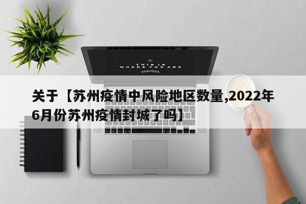 关于【苏州疫情中风险地区数量,2022年6月份苏州疫情封城了吗】