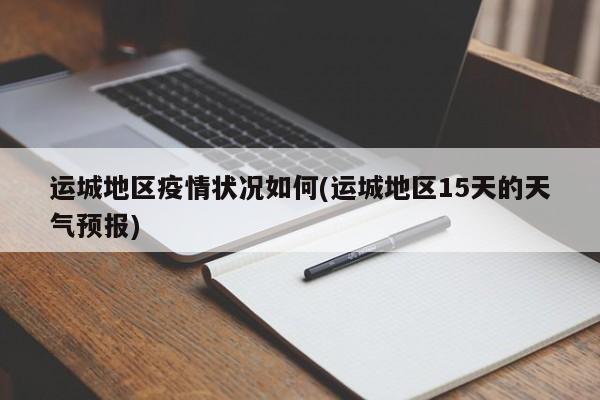 运城地区疫情状况如何(运城地区15天的天气预报)
