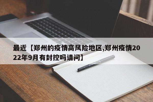 最近【郑州的疫情高风险地区,郑州疫情2022年9月有封控吗请问】