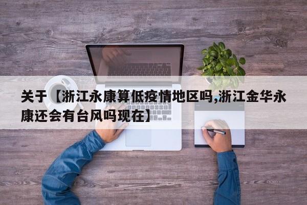 关于【浙江永康算低疫情地区吗,浙江金华永康还会有台风吗现在】
