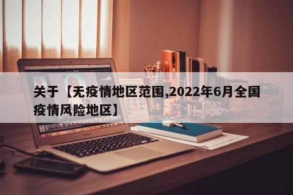 关于【无疫情地区范围,2022年6月全国疫情风险地区】