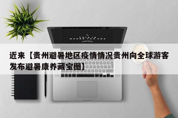近来【贵州避暑地区疫情情况贵州向全球游客发布避暑康养藏宝图】