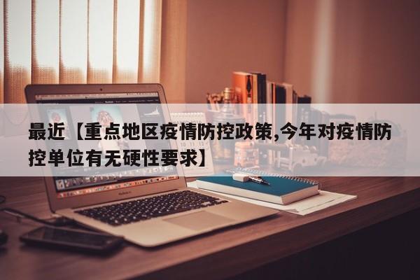 最近【重点地区疫情防控政策,今年对疫情防控单位有无硬性要求】