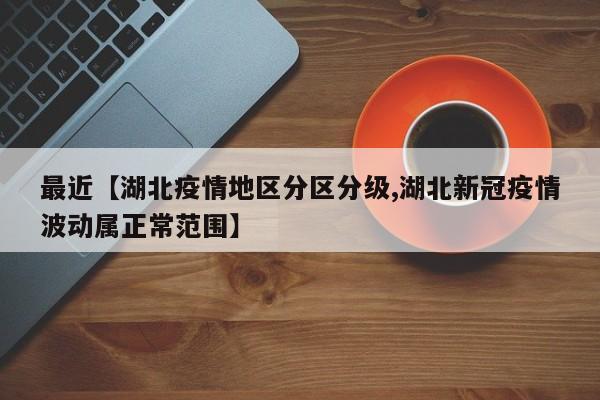 最近【湖北疫情地区分区分级,湖北新冠疫情波动属正常范围】