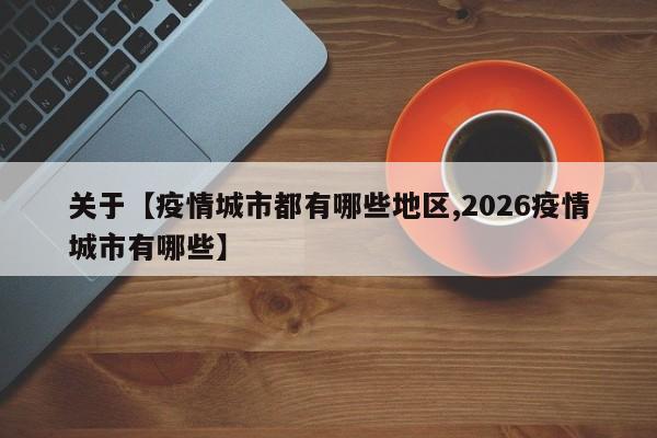 关于【疫情城市都有哪些地区,2026疫情城市有哪些】