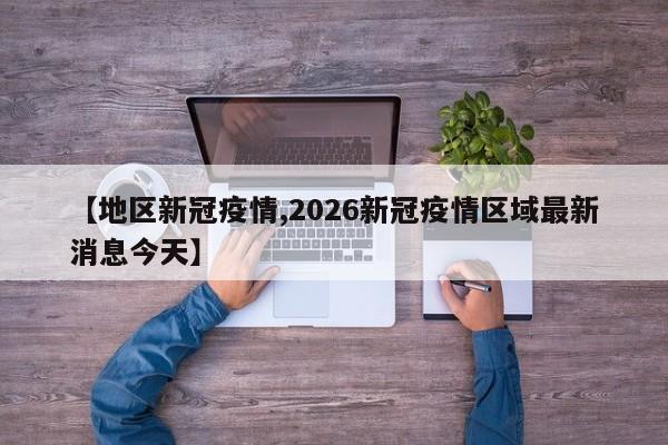 【地区新冠疫情,2026新冠疫情区域最新消息今天】