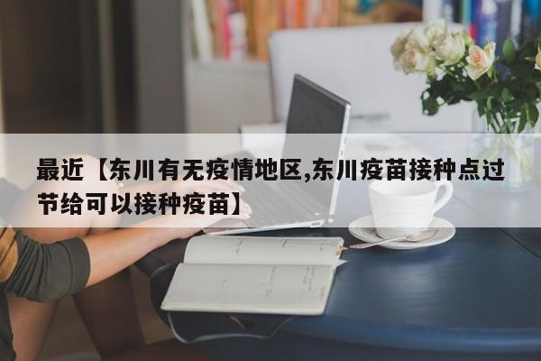 最近【东川有无疫情地区,东川疫苗接种点过节给可以接种疫苗】