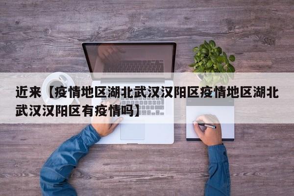 近来【疫情地区湖北武汉汉阳区疫情地区湖北武汉汉阳区有疫情吗】