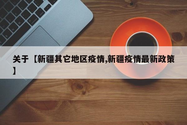 关于【新疆其它地区疫情,新疆疫情最新政策】
