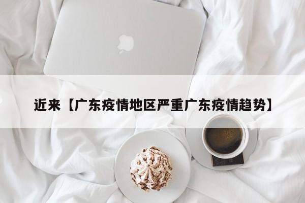 近来【广东疫情地区严重广东疫情趋势】