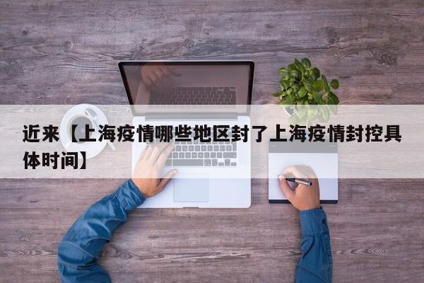 近来【上海疫情哪些地区封了上海疫情封控具体时间】