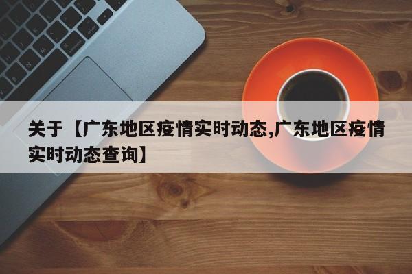 关于【广东地区疫情实时动态,广东地区疫情实时动态查询】