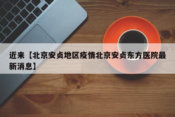 近来【北京安贞地区疫情北京安贞东方医院最新消息】