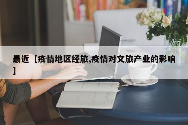 最近【疫情地区经旅,疫情对文旅产业的影响】