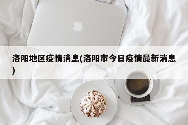 洛阳地区疫情消息(洛阳市今日疫情最新消息)