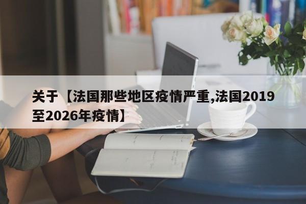 关于【法国那些地区疫情严重,法国2019至2026年疫情】