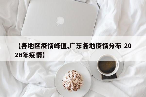 【各地区疫情峰值,广东各地疫情分布 2026年疫情】